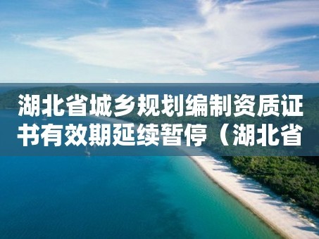 湖北省城鄉規劃編制資質證書有效期延續暫停（湖北省資質延期的最新規定）