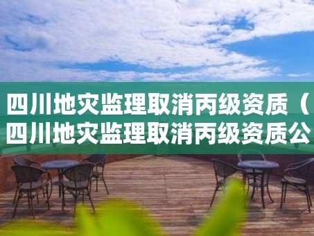 四川地災監理取消丙級資質（四川地災監理取消丙級資質公示）