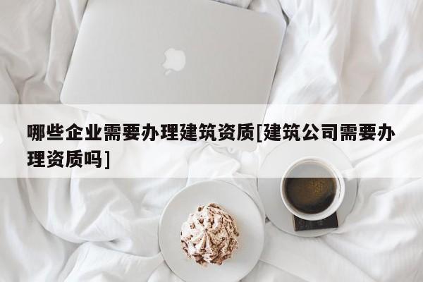 哪些企業(yè)需要辦理建筑資質(zhì)[建筑公司需要辦理資質(zhì)嗎]