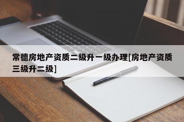 常德房地產(chǎn)資質(zhì)二級(jí)升一級(jí)辦理[房地產(chǎn)資質(zhì)三級(jí)升二級(jí)]