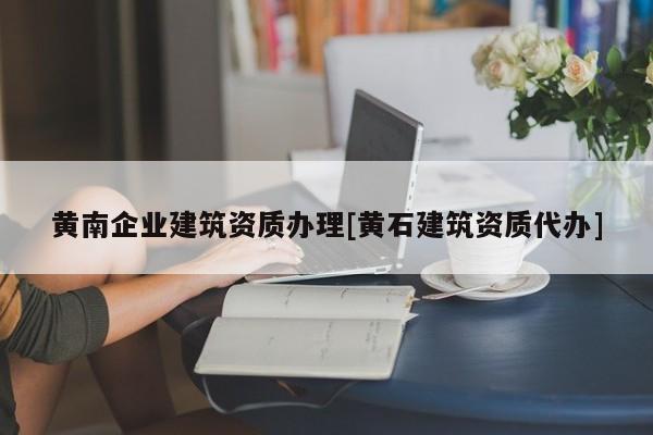 黃南企業(yè)建筑資質(zhì)辦理[黃石建筑資質(zhì)代辦]