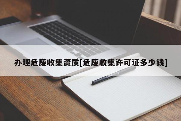 辦理危廢收集資質(zhì)[危廢收集許可證多少錢]