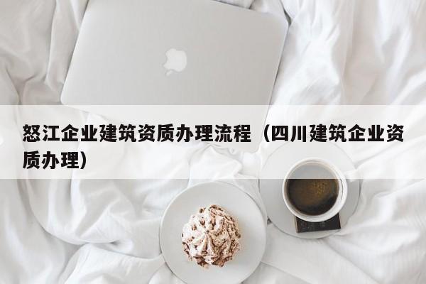 怒江企業(yè)建筑資質(zhì)辦理流程（四川建筑企業(yè)資質(zhì)辦理）