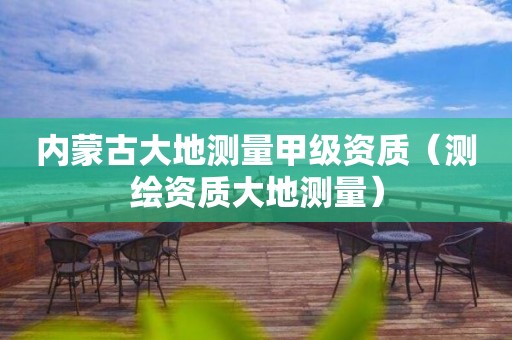 內(nèi)蒙古大地測量甲級資質(zhì)（測繪資質(zhì)大地測量）