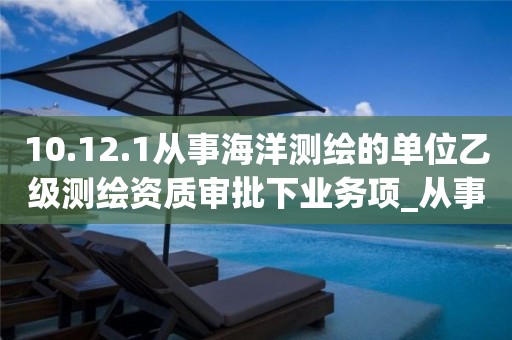 10.12.1從事海洋測(cè)繪的單位乙級(jí)測(cè)繪資質(zhì)審批下業(yè)務(wù)項(xiàng)_從事海洋測(cè)繪的單位乙級(jí)測(cè)繪資質(zhì)審批實(shí)施要素