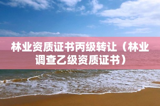 林業資質證書丙級轉讓（林業調查乙級資質證書）