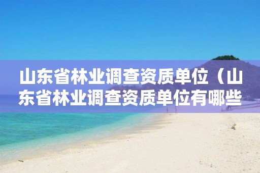山東省林業(yè)調查資質單位（山東省林業(yè)調查資質單位有哪些）