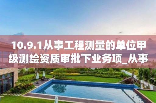 10.9.1從事工程測量的單位甲級測繪資質審批下業務項_從事工程測量的單位甲級測繪資質審批實施要素