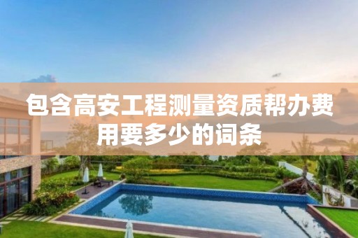 包含高安工程測量資質(zhì)幫辦費用要多少的詞條