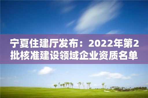 寧夏住建廳發布：2022年第2批核準建設領域企業資質名單公告