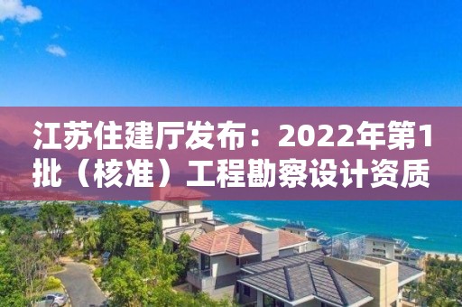 江蘇住建廳發(fā)布：2022年第1批（核準(zhǔn)）工程勘察設(shè)計(jì)資質(zhì)審查意見的公示