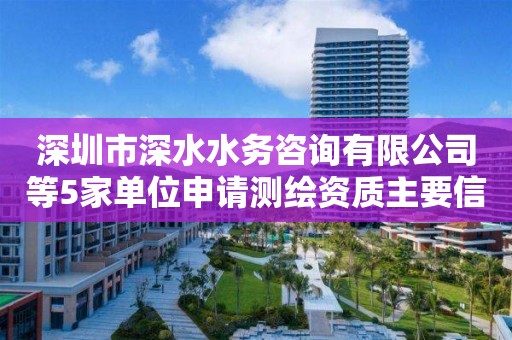 深圳市深水水務(wù)咨詢有限公司等5家單位申請測繪資質(zhì)主要信息公開表