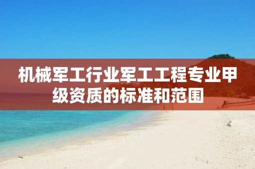 機(jī)械軍工行業(yè)軍工工程專(zhuān)業(yè)甲級(jí)資質(zhì)的標(biāo)準(zhǔn)和范圍