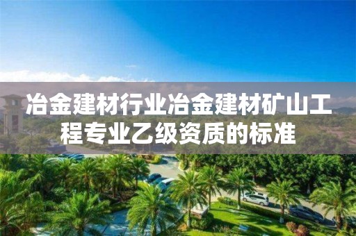 冶金建材行業(yè)冶金建材礦山工程專業(yè)乙級資質的標準