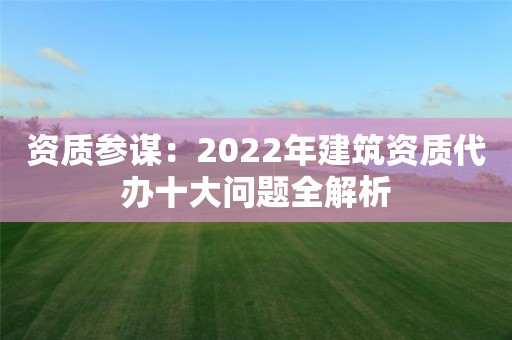 資質(zhì)參謀：2022年建筑資質(zhì)代辦十大問(wèn)題全解析
