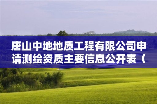 唐山中地地質(zhì)工程有限公司申請測繪資質(zhì)主要信息公開表（試行）