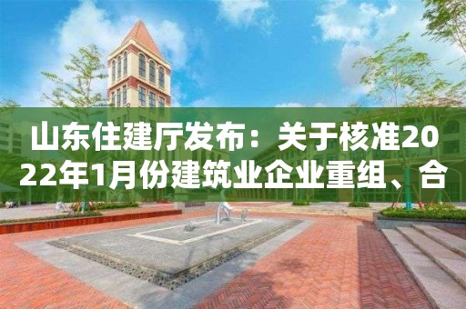 山東住建廳發布：關于核準2022年1月份建筑業企業重組、合并、分立等情況單位名單的公告