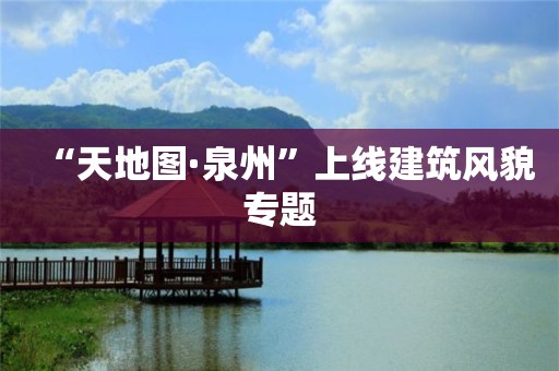 “天地圖·泉州”上線建筑風貌專題