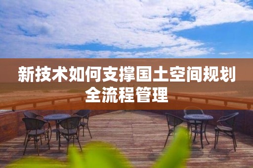 新技術(shù)如何支撐國土空間規(guī)劃全流程管理