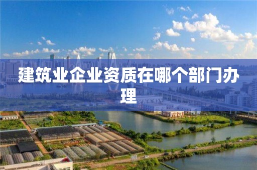 建筑業(yè)企業(yè)資質(zhì)在哪個(gè)部門(mén)辦理