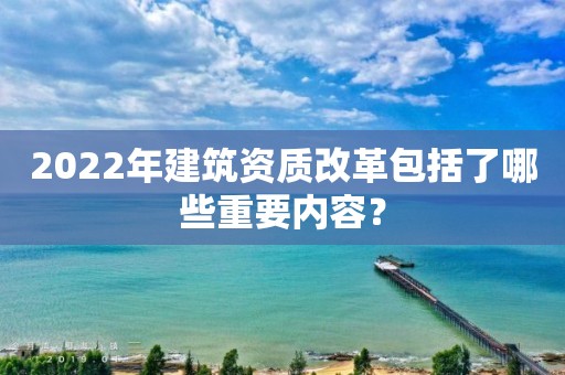 2022年建筑資質改革包括了哪些重要內容？