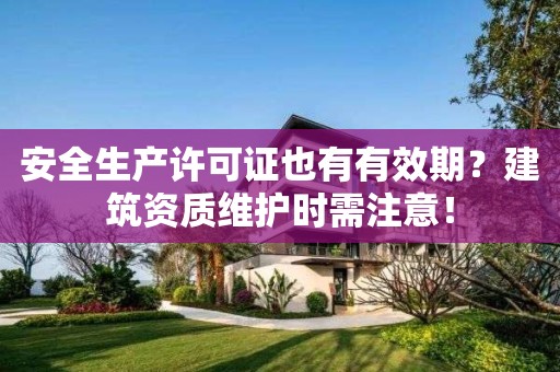 安全生產許可證也有有效期？建筑資質維護時需注意！