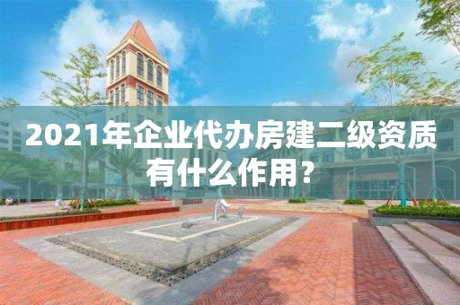 2021年企業(yè)代辦房建二級資質(zhì)有什么作用？