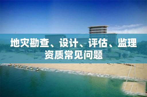 地災(zāi)勘查、設(shè)計、評估、監(jiān)理資質(zhì)常見問題