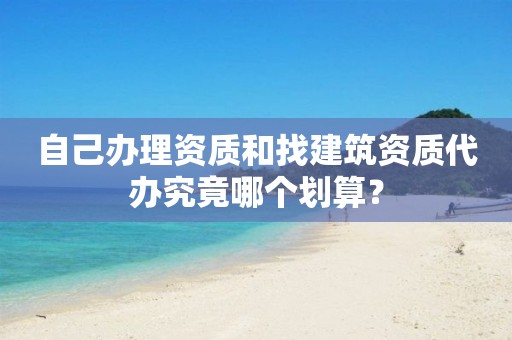 自己辦理資質和找建筑資質代辦究竟哪個劃算？