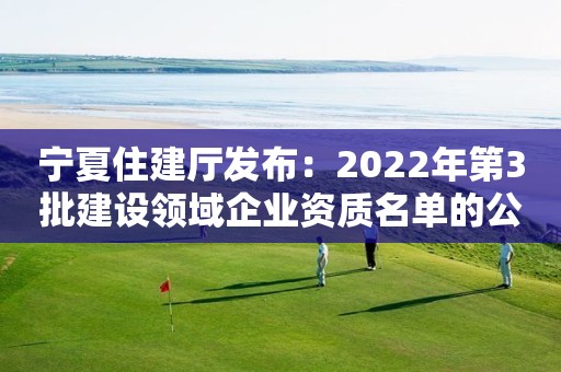 寧夏住建廳發布：2022年第3批建設領域企業資質名單的公告