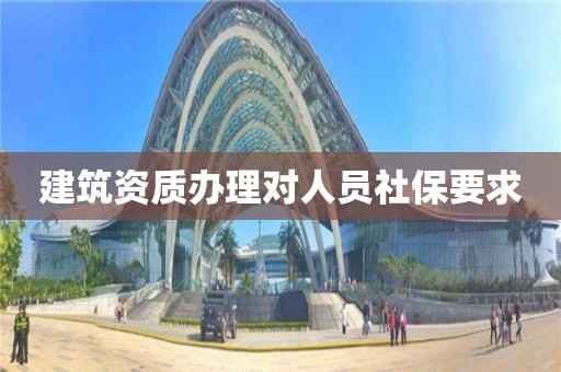 建筑資質(zhì)辦理對(duì)人員社保要求
