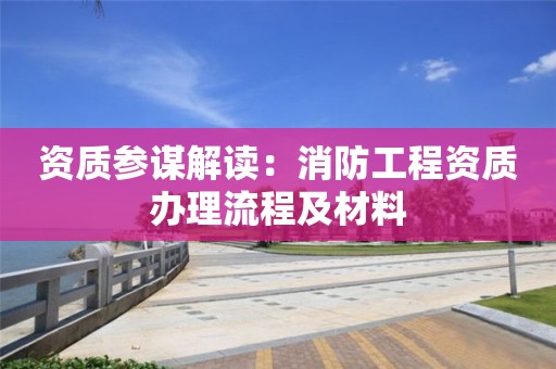 資質參謀解讀：消防工程資質辦理流程及材料