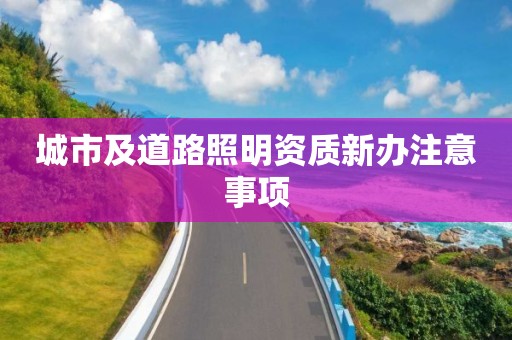 城市及道路照明資質新辦注意事項