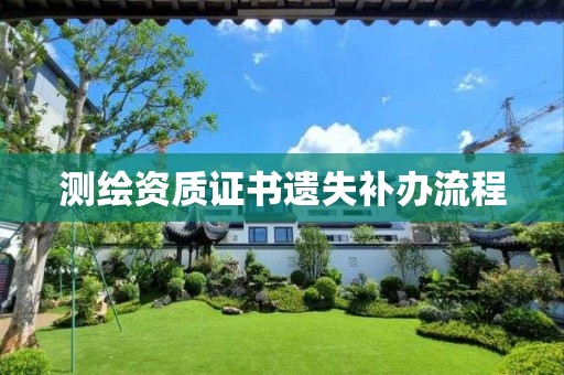 測繪資質(zhì)證書遺失補辦流程 測繪資質(zhì)證書遺失補辦流程