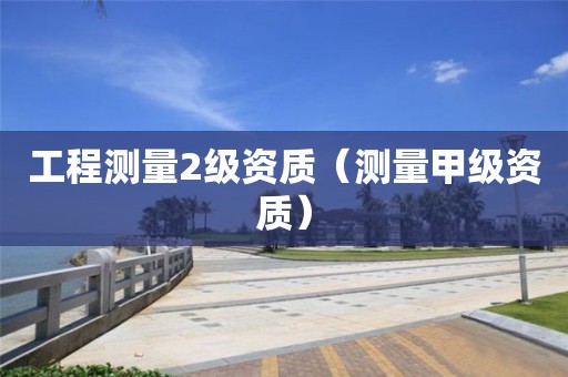 工程測(cè)量2級(jí)資質(zhì)（測(cè)量甲級(jí)資質(zhì)）