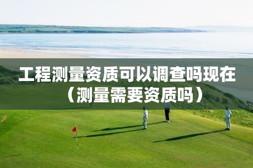 工程測量資質(zhì)可以調(diào)查嗎現(xiàn)在（測量需要資質(zhì)嗎）