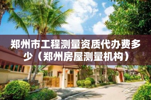鄭州市工程測量資質(zhì)代辦費多少（鄭州房屋測量機構(gòu)）
