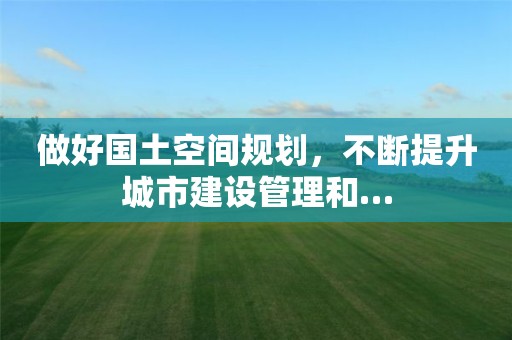 做好國土空間規(guī)劃，不斷提升城市建設(shè)管理和…