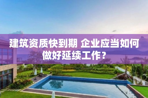 建筑資質(zhì)快到期 企業(yè)應(yīng)當如何做好延續(xù)工作？