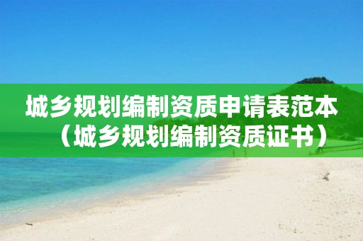 城鄉(xiāng)規(guī)劃編制資質(zhì)申請表范本（城鄉(xiāng)規(guī)劃編制資質(zhì)證書）