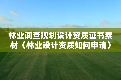 林業(yè)調(diào)查規(guī)劃設(shè)計資質(zhì)證書素材（林業(yè)設(shè)計資質(zhì)如何申請）