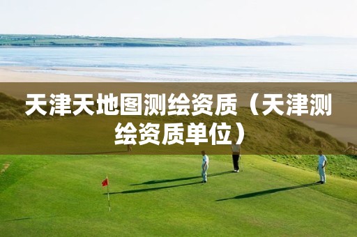 天津天地圖測繪資質（天津測繪資質單位）