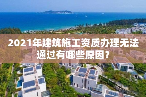 2021年建筑施工資質辦理無法通過有哪些原因？