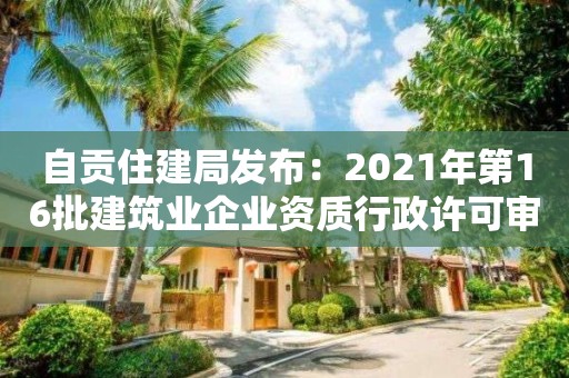 自貢住建局發布：2021年第16批建筑業企業資質行政許可審批決定的通告