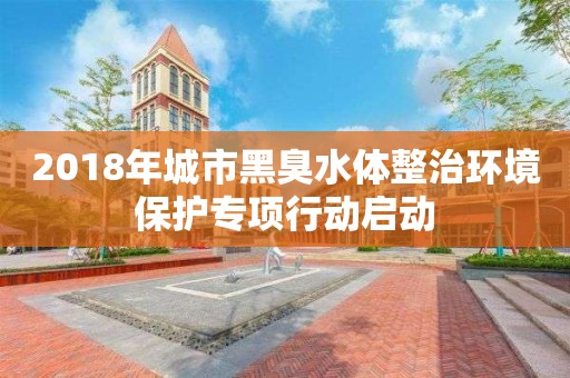 2018年城市黑臭水體整治環境保護專項行動啟動