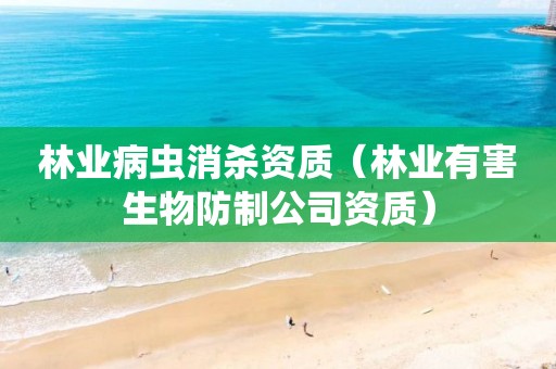 林業病蟲消殺資質（林業有害生物防制公司資質）