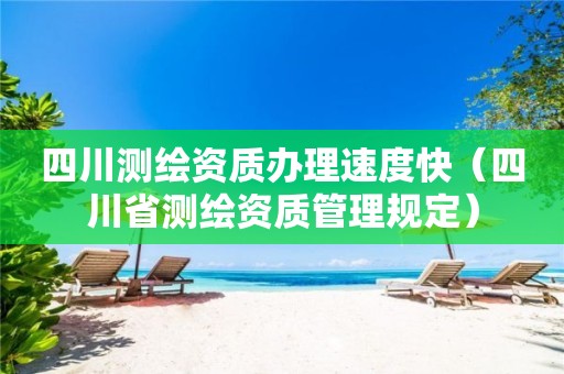 四川測繪資質(zhì)辦理速度快（四川省測繪資質(zhì)管理規(guī)定）
