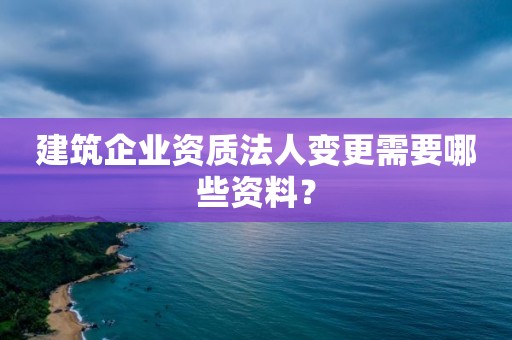建筑企業(yè)資質(zhì)法人變更需要哪些資料？
