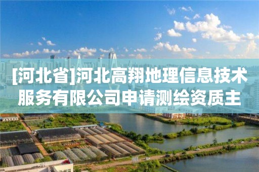 [河北省]河北高翔地理信息技術(shù)服務(wù)有限公司申請測繪資質(zhì)主要信息公開表（試行）