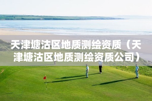 天津塘沽區地質測繪資質（天津塘沽區地質測繪資質公司）